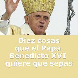 DIEZ COSAS QUE EL PAPA BENEDICTO XVI QUIERE QUE SEPAS